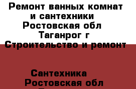 Ремонт ванных комнат и сантехники - Ростовская обл., Таганрог г. Строительство и ремонт » Сантехника   . Ростовская обл.,Таганрог г.